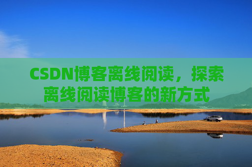 CSDN博客离线阅读，探索离线阅读博客的新方式